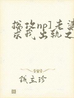 总攻np]老婆求我出轨之后