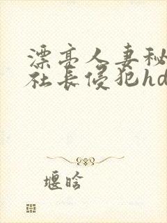 漂亮人妻秘书被社长侵犯hd