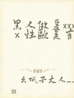 黑人做爰xxxⅹ性欧美有限公司