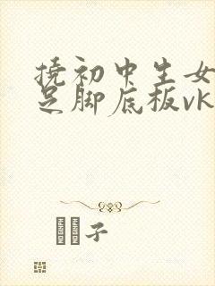 挠初中生女生玉足脚底板vk