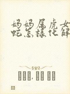 妈妈属虎女儿属蛇怎样化解封面