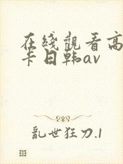在线观看高清不卡日韩av