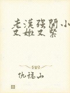 老汉强开小嫩苞又嫩又紧