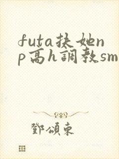 futa扶她np高h调教sm