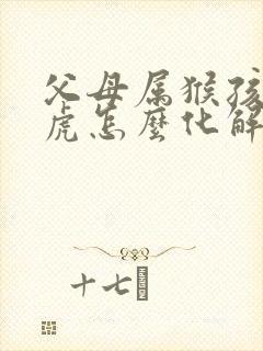 父母属猴孩子属虎怎么化解