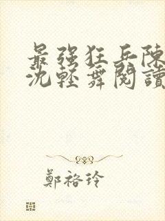 最强狂兵陈六何沈轻舞阅读
