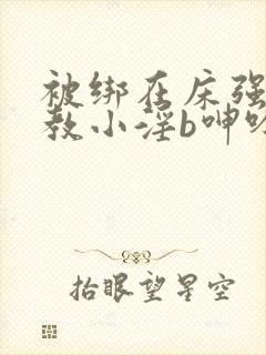 被绑在床强做调教小淫b呻吟h文