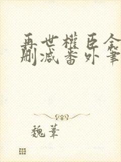 再世权臣全文无删减番外笔趣阁
