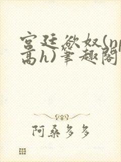 宫廷欲奴(np高h)笔趣阁封面