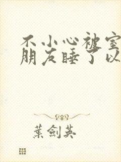 不小心被室友男朋友睡了以后