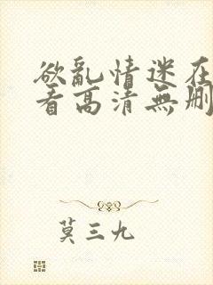 欲乱情迷在线观看高清无删减