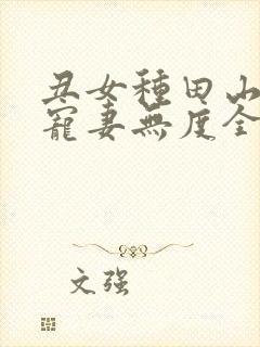 丑女种田山里汉宠妻无度全文免费无弹窗