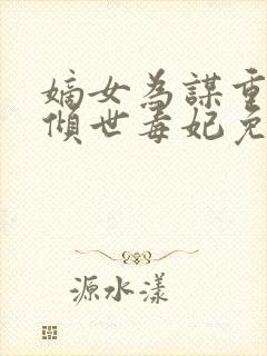 嫡女为谋重生之倾世毒妃免费全文阅读封面