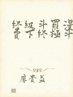 终级斗罗漫画免费下终极斗罗漫画免费下拉式