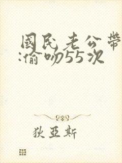 国民老公带回家:偷吻55次
