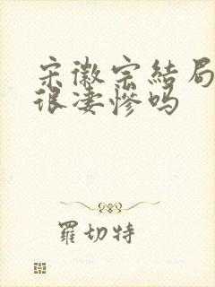 宋徽宗结局真的很凄惨吗