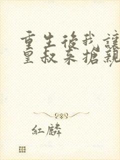 重生后我让前夫皇叔来抢亲流心蜜糖