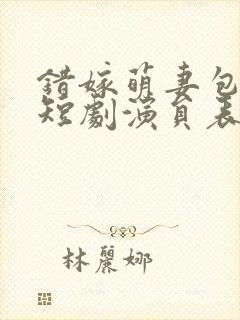 错嫁萌妻包甜的短剧演员表
