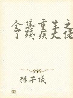 全集重生之我成了残疾大佬的心尖宠