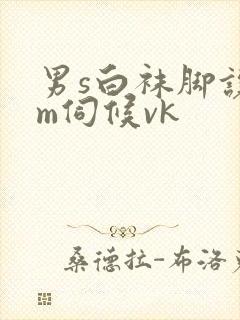 男s白袜脚让男m伺候vk