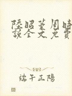 陆昭菱周时阅小说全文免费阅读
