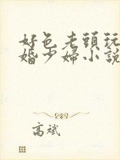 好色老头玩弄新婚少妇小说