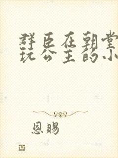 群臣在朝堂上却玩公主的小说