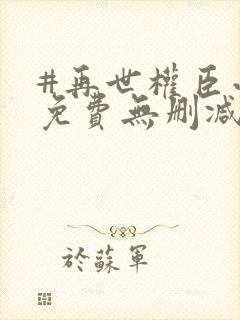 #再世权臣小说免费无删减