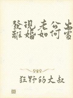 发现老公出轨了离婚如何处理方法