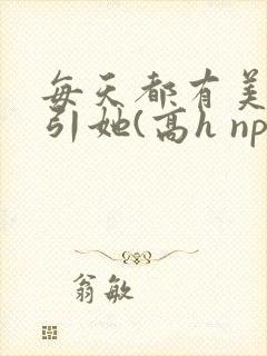 每天都有美男勾引她(高h np