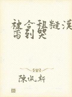 被合租糙汉室友脔到哭