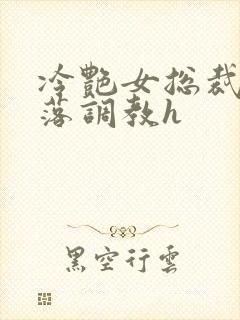冷艳女总裁的堕落调教h