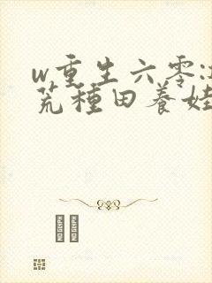 w重生六零:逃荒种田养娃记》