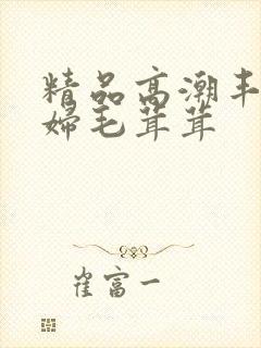 精品高潮丰满少妇毛茸茸