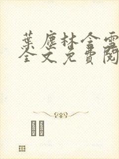 叶尘林含雪小说全文免费阅读