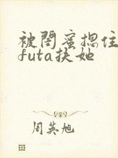 被闺蜜摁住强啪futa扶她