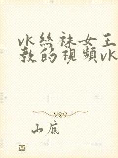 vk丝袜女王调教的视频vk