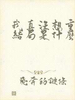 我真没想重生啊结局是什么