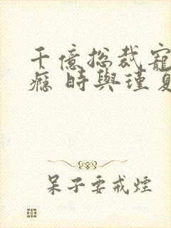 千亿总裁宠妻成瘾 时与瑾夏