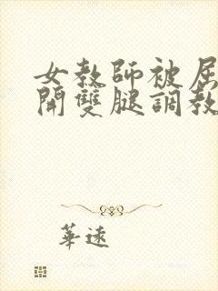 女教师被屈辱打开双腿调教