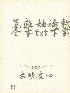 怎敌她娇软可人全本txt下载
