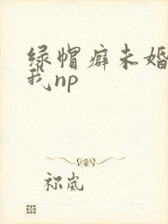 绿帽癖未婚夫带我np