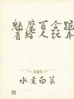 魅魔百合跪趴撅着给人玩弄h