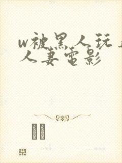 w被黑人玩弄的人妻电影