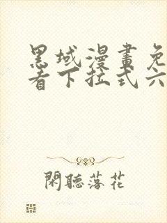 黑域漫画免费观看下拉式六漫画