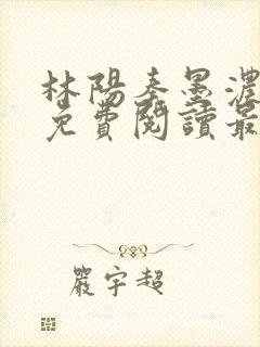 林阳秦墨浓全文免费阅读最新章节无