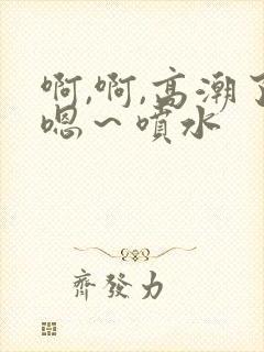 啊,啊,高潮了嗯～喷水