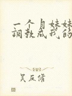 一个月妹妹被我调教成我的专属母狗_落