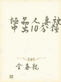 极品人妻被黑人中出10分钟