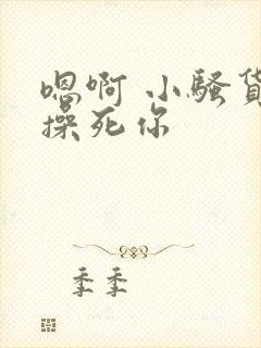 嗯啊 小骚货 操死你